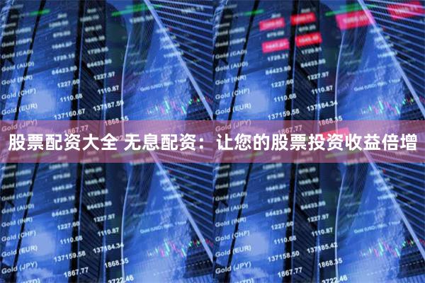 股票配资大全 无息配资：让您的股票投资收益倍增