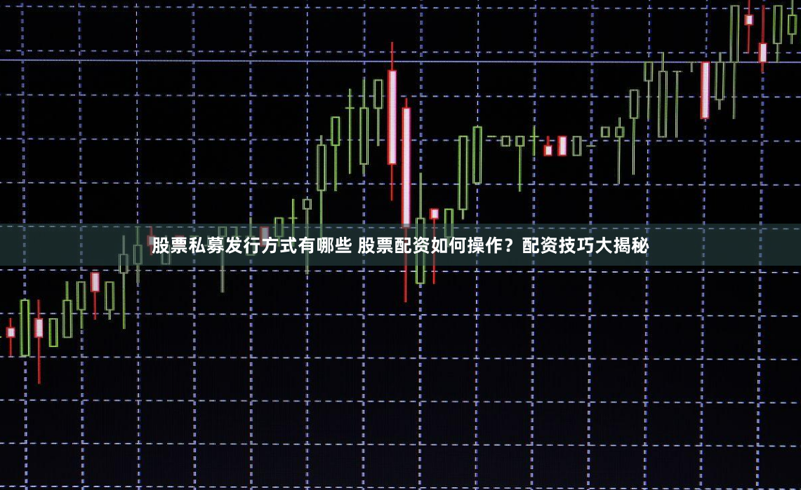 股票私募发行方式有哪些 股票配资如何操作？配资技巧大揭秘