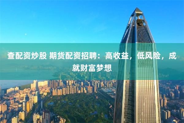 查配资炒股 期货配资招聘：高收益，低风险，成就财富梦想