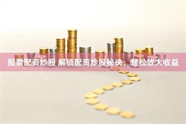 股票配资炒股 解锁配资炒股秘诀，轻松放大收益