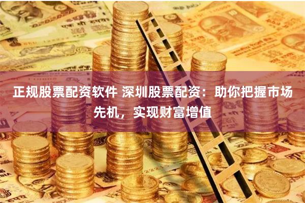 正规股票配资软件 深圳股票配资：助你把握市场先机，实现财富增值