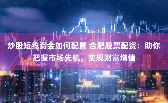炒股短线资金如何配置 合肥股票配资：助你把握市场先机，实现财富增值