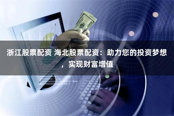 浙江股票配资 海北股票配资：助力您的投资梦想，实现财富增值