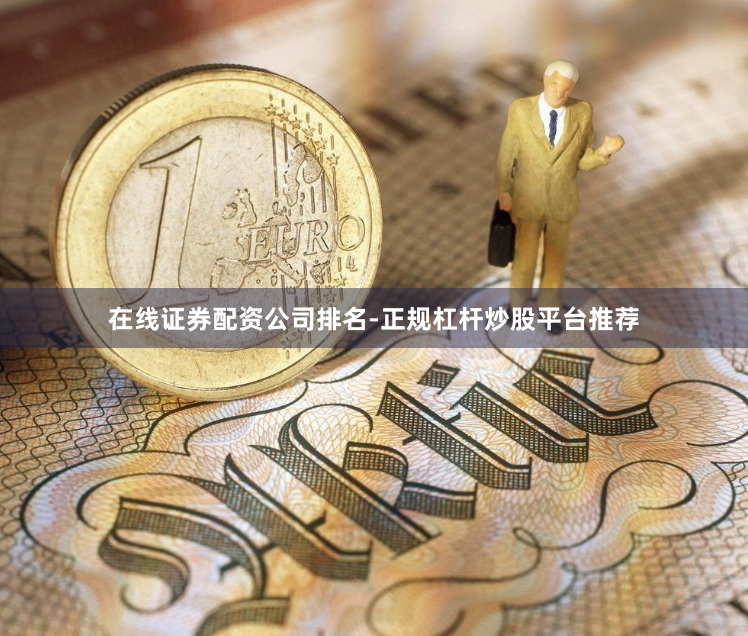 在线证券配资公司排名-正规杠杆炒股平台推荐