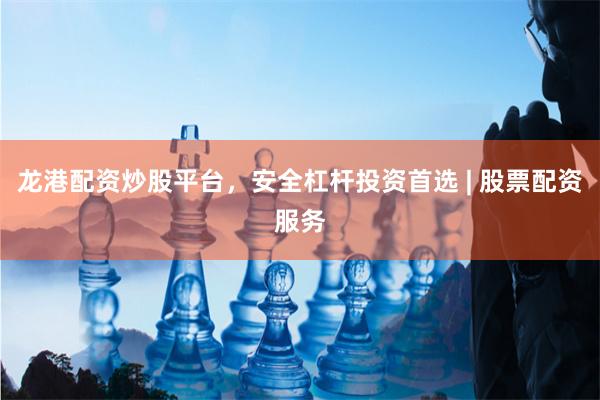 龙港配资炒股平台，安全杠杆投资首选 | 股票配资服务