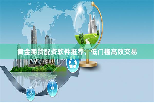 黄金期货配资软件推荐,低门槛高效交易