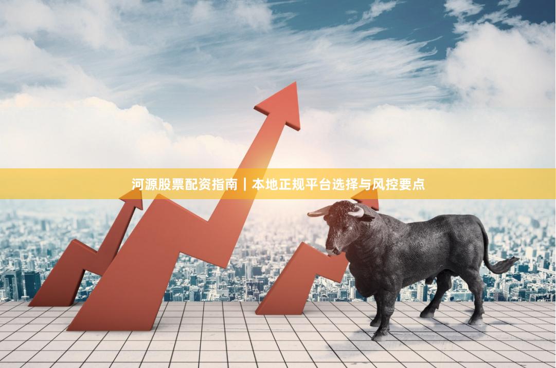 河源股票配资指南｜本地正规平台选择与风控要点