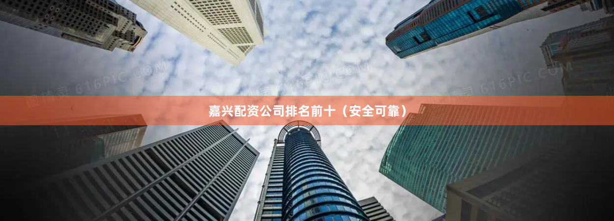 嘉兴配资公司排名前十(安全可靠)