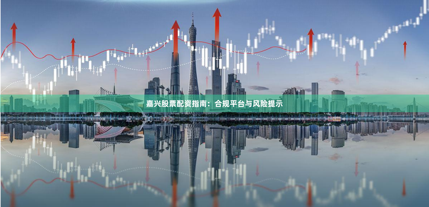 嘉兴股票配资指南：合规平台与风险提示