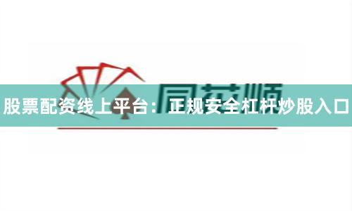 股票配资线上平台：正规安全杠杆炒股入口