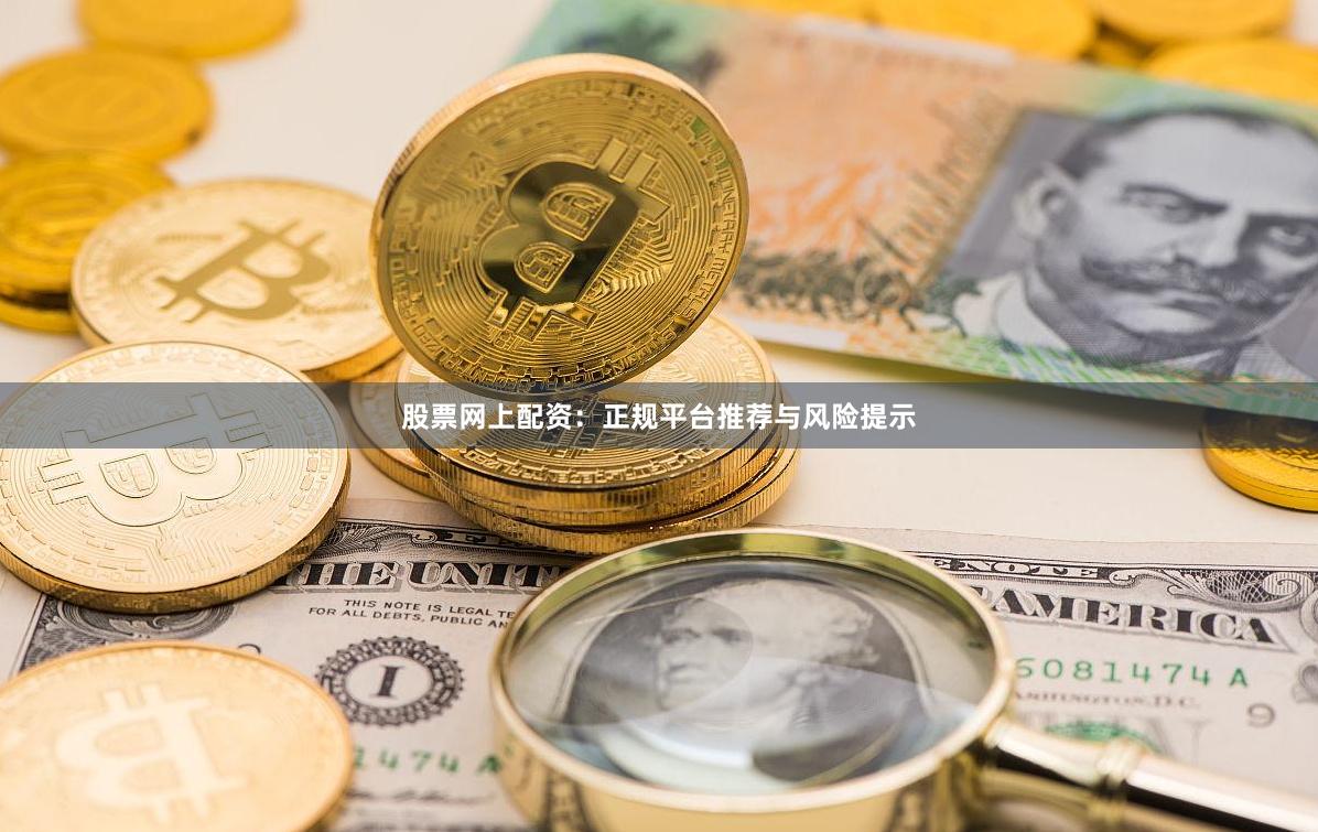 股票网上配资：正规平台推荐与风险提示