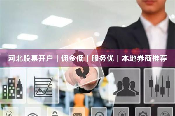河北股票开户｜佣金低｜服务优｜本地券商推荐