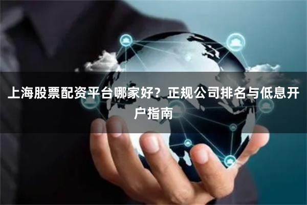 上海股票配资平台哪家好？正规公司排名与低息开户指南
