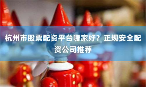 杭州市股票配资平台哪家好？正规安全配资公司推荐