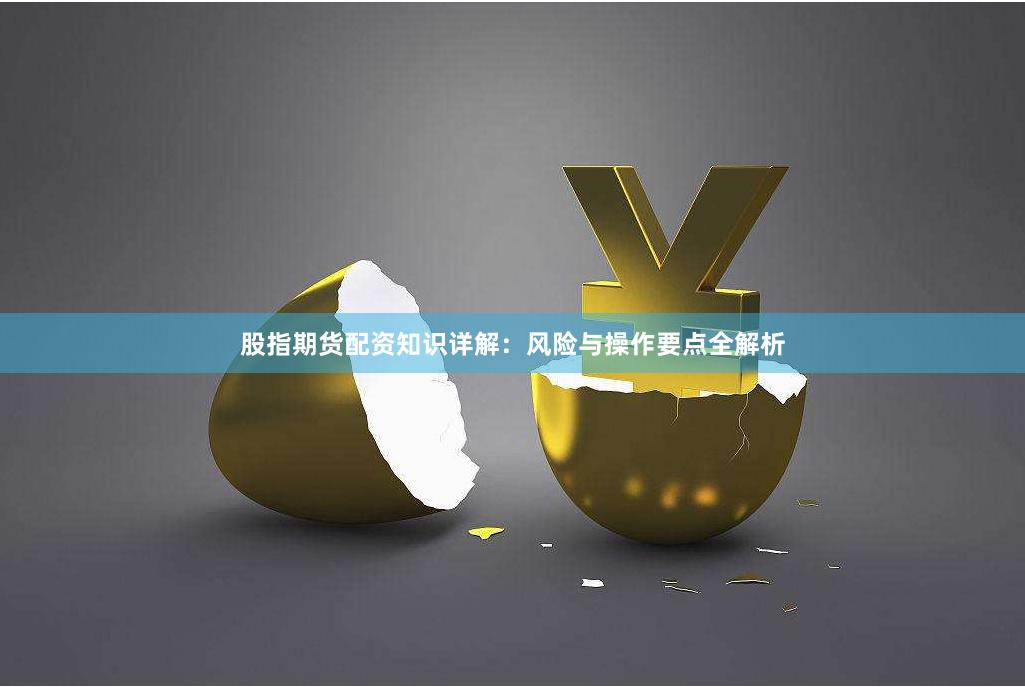 股指期货配资知识详解：风险与操作要点全解析