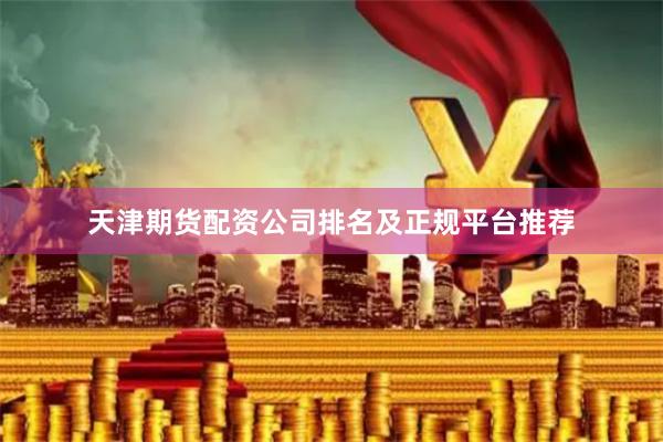 天津期货配资公司排名及正规平台推荐