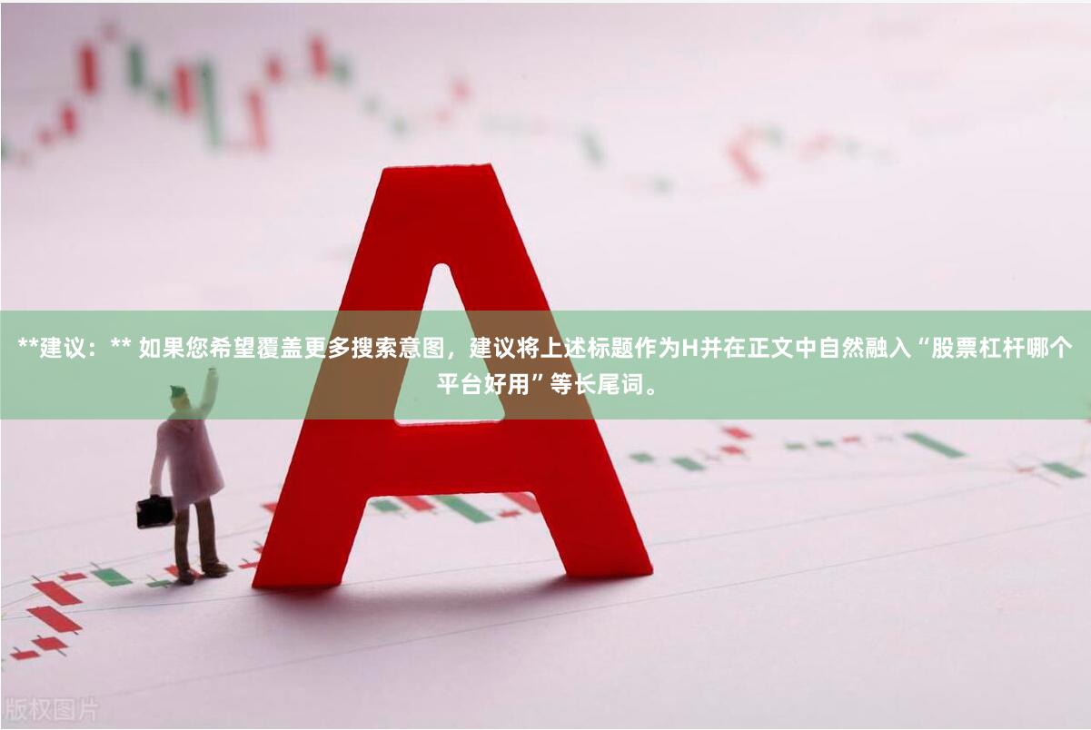 **建议：** 如果您希望覆盖更多搜索意图，建议将上述标题作为H并在正文中自然融入“股票杠杆哪个平台好用”等长尾词。